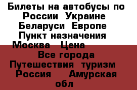 Билеты на автобусы по России, Украине, Беларуси, Европе › Пункт назначения ­ Москва › Цена ­ 5 000 - Все города Путешествия, туризм » Россия   . Амурская обл.